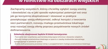 Plakat ma biało-różowe tło, na którym widnieją kolorowe napisy. Od góry z lewej strony napis „Bezpłatne szkolenie dla wszystkich mieszkańców Gminy Ryki, rolników, przedsiębiorców. Po prawej zdjęcie traktora stojącego na polu. Poniżej biały napis na różowym tle z tematem szkolenia: Upowszechnianie Wiedzy w zakresie innowacyjnych rozwiązań w rolnictwie na obszarach wiejskich. Poniżej tekst zachęcający do uczestnictwa w szkoleniu: Zachęcamy wszystkich, którzy chcieliby zgłębić swoją wiedzę i dowiedzieć się w jaki sposób wykorzystać potencjał wsi oraz jak go korzystnie eksploatować i stosować w praktyce powiększając swoją efektywność, odkryć korzyści z tworzenia sieci partnerskich, rozwoju małego przetwórstwa lokalnego oraz rozwijać swoją ofertę poprzez pozyskiwanie nowych źródeł dofinansowania. Pod tekstem różowy napis: szkolenie obejmować będzie 3 bloki tematyczne: - tworzenie sieci współpracy partnerskiej dotyczącej rolnictwa i obszarów wiejskich - rozwój małego przetwórstwa lokalnego w oparciu o zasoby środowiska naturalnego występującego w powiecie ryckim - źródła dofinansowania produkcji rolnej z uwzględnieniem małego przetwórstwa lokalnego Następnie na różowym pasku biały napis z terminem, godzinami i miejscem szkolenia - 5 października 2021, godz. 8:00-16:00, miejsce szkolenia Kino Renesans Dolna część plakatu informuje o: szkolenie jest bezpłatne, zostanie przeprowadzone przez profesjonalną kadrę, każdy uczestnik po zakończeniu szkolenia dostanie certyfikat, zapewniony zostanie obiad oraz materiały szkoleniowe, rejestracja uczestników i informacje pod numerem telefonu 81/865 16 16 , regulamin i karta zgłoszenia do pobrania na www. mgck.pl Na samym dole plakatu biały pasek z logotypami: Unii Europejskiej, Miejsko-Gminnego Centrum kultury w Rykach, Krajowej Sieci Obszarów Wiejskich oraz programu Rozwoju Obszarów Wiejskich na lata 2014-2020 