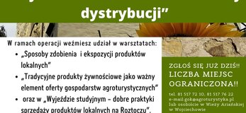 Plakat informuje o realizowanej przez Gminny Ośrodek Kultury w Wojciechowie operacji pod nazwą „Dziedzictwo lokalne Gminy Wojciechów – nowoczesne formy dystrybucji”. W lewym górnym rogu logo Gminnego Ośrodka Kultury w Wojciechowie oraz napis: Gminny Ośrodek Kultury w Wojciechowie zaprasza do udziału w projekcie. Zaproszenie kierowane jest do osób należących do Kół Gospodyń Wiejskich z terenu Gminy Wojciechów, członków organizacji pozarządowych działających na tym obszarze oraz osób wspierających rozwój przedsiębiorczości w tej gminie. Poniżej na tle przedstawiającym fragment Wieży Ariańskiej w Wojciechowie oraz słoneczniki, umieszczony został tytuł operacji, a następnie jej zakres z tekstem zachęcającym do udziału w realizowanych zadaniach: W ramach operacji weźmiesz udział w warsztatach: „Sposoby zdobienia i ekspozycji produktów lokalnych” „Tradycyjne produkty żywnościowe jako ważny element oferty gospodarstw agroturystycznych” oraz w „Wyjeździe studyjnym - dobre praktyki sprzedaży produktów lokalnych na Roztoczu”. Po prawej stronie na tle imitującym kamień napis: Zgłoś się już dziś!! Liczba miejsc ograniczona! tel. 81 517 72 10, 81 517 76 22 e-mail: gok@agroturystyka.pl lub osobiście w Wieży Ariańskiej w Wojciechowie. Poniżej na pomarańczowym tle napis: Warsztaty realizowane przez Gminny Ośrodek Kultury w Wojciechowie w ramach projektu pn. „Dziedzictwo lokalne Gminy Wojciechów – nowoczesne formy dystrybucji” oraz Operacja współfinansowana ze środków Unii Europejskiej w ramach Schematu II Pomocy Technicznej „Krajowa Sieć Obszarów Wiejskich” Program Rozwoju Obszarów Wiejskich na lata 2014-2020”. W części dolnej plakatu umieszczono napis logotypy od lewej strony: flaga Unii Europejskiej, Lubelskie Smakuj Życie; Krajowej Sieci Obszarów Wiejskich oraz Programu Rozwoju Obszarów Wiejskich na lata 2014-2020. Pod logotypami umieszczono napis „Europejski Fundusz Rolny na rzecz Rozwoju Obszarów Wiejskich: Europa inwestująca w obszary wiejskie”.