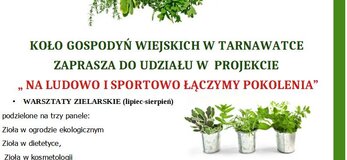 W górnej części plakatu widoczne logotypy: flaga Unii Europejskiej, Krajowej Sieci Obszarów Wiejskich oraz Programu Rozwoju Obszarów Wiejskich. Poniżej wiązki ziół zwieszone na sznurku. Pod nimi informacja dotycząca operacji „Na ludowo i sportowo łączymy pokolenia”. Koło Gospodyń Wiejskich w Tarnawatce zaprasza do udziału w projekcie „Na ludowo i sportowo łączymy pokolenia”. W ramach operacji zrealizowane będą warsztaty zielarskie podzielone na trzy panele: zioła w ogrodzie ekologicznym zioła w dietetyce, zioła w kosmetologii, festyn w Tarnawatce oraz konkurs kulinarny „regionalne smaki”. Pio prawej stronie w połowie wysokości plakatu widoczne doniczki z ziołami, w części dolnej bukiety ziół.