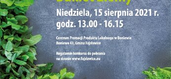 Konkurs „Na Najpiękniejszy Bukiet Zielny” Plakat informuje o konkursie „Na Najpiękniejszy Bukiet Zielny” organizowanym przez Urząd Marszałkowski Województwa Lubelskiego przy współudziale Gminy Fajsławice, który odbędzie się w niedzielę 15 sierpnia 2021r. w godz. 13.00-16.15, podczas VII Wojewódzkiego Święta Ziół, w Centrum Promocji Produktu Lokalnego w Boniewie, Boniewo 43, Gmina Fajsławice. Konkurs organizowany jest dla mieszkańców Województwa Lubelskiego. Na niebieskim tle, po lewej stronie plakatu gałązki różnych ziół, na górze herb Województwa Lubelskiego oraz Gminy Fajsławice. W części dolnej plakatu widoczne logo: flaga Unii europejskiej, Lubelskie Smakuj Życie, Krajowej Sieci Obszarów Wiejskich oraz Programu Rozwoju Obszarów Wiejskich na lata 2014-2020. Pod logotypami napis: Europejski Fundusz Rolny na rzecz Rozwoju Obszarów Wiejskich: Europa inwestująca w obszary wiejskie