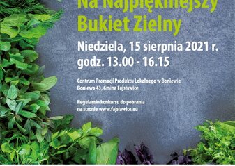 Plakat informuje o konkursie „Na Najpiękniejszy Bukiet Zielny” organizowanym przez Urząd Marszałkowski Województwa Lubelskiego przy współudziale Gminy Fajsławice, który odbędzie się w niedzielę 15 sierpnia 2021r. w godz. 13.00-16.15, podczas VII Wojewódzkiego Święta Ziół, w Centrum Promocji Produktu Lokalnego w Boniewie, Boniewo 43, Gmina Fajsławice. Konkurs organizowany jest dla mieszkańców Województwa Lubelskiego. Na niebieskim tle, po lewej stronie plakatu gałązki różnych ziół, na górze herb Województwa Lubelskiego oraz Gminy Fajsławice. W części dolnej plakatu widoczne logo: flaga Unii europejskiej, Lubelskie Smakuj Życie, Krajowej Sieci Obszarów Wiejskich oraz Programu Rozwoju Obszarów Wiejskich na lata 2014-2020. Pod logotypami napis: Europejski Fundusz Rolny na rzecz Rozwoju Obszarów Wiejskich: Europa inwestująca w obszary wiejskie